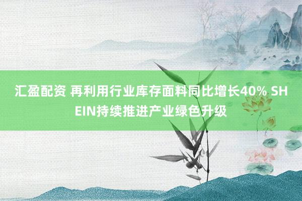 汇盈配资 再利用行业库存面料同比增长40% SHEIN持续推进产业绿色升级