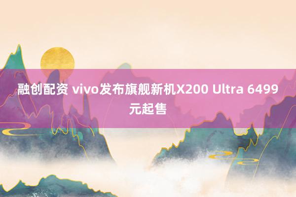 融创配资 vivo发布旗舰新机X200 Ultra 6499元起售