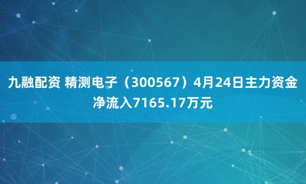 九融配资 精测电子（300567）4月24日主力资金净流入7165.17万元