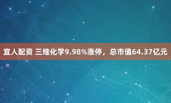 宜人配资 三维化学9.98%涨停，总市值64.37亿元