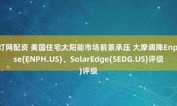 富灯网配资 美国住宅太阳能市场前景承压 大摩调降Enphase(ENPH.US)、SolarEdge(SEDG.US)评级