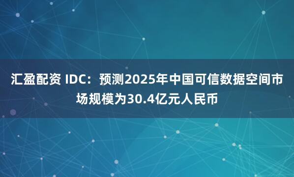 汇盈配资 IDC：预测2025年中国可信数据空间市场规模为30.4亿元人民币