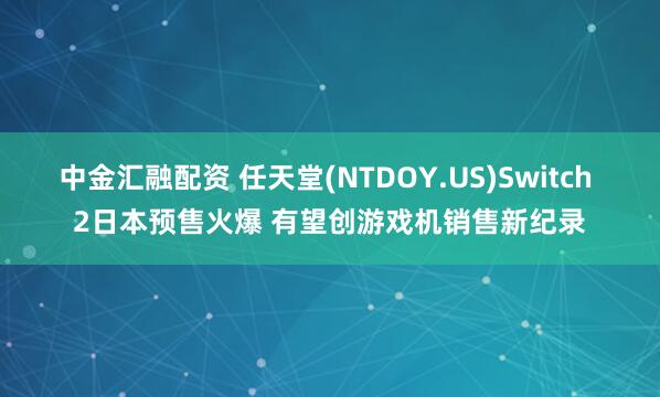 中金汇融配资 任天堂(NTDOY.US)Switch 2日本预售火爆 有望创游戏机销售新纪录
