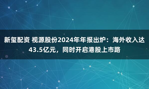 新玺配资 视源股份2024年年报出炉：海外收入达43.5亿元，同时开启港股上市路