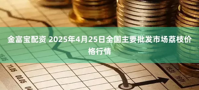 金富宝配资 2025年4月25日全国主要批发市场荔枝价格行情