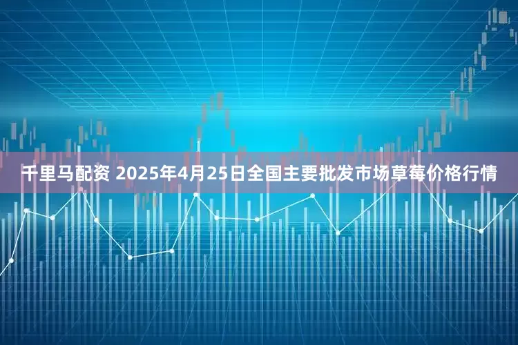 千里马配资 2025年4月25日全国主要批发市场草莓价格行情