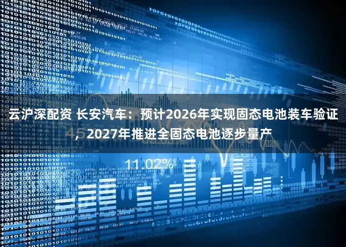 云沪深配资 长安汽车：预计2026年实现固态电池装车验证，2027年推进全固态电池逐步量产