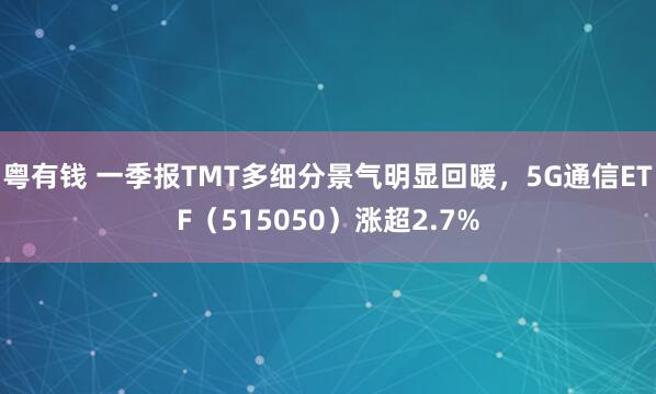 粤有钱 一季报TMT多细分景气明显回暖，5G通信ETF（515050）涨超2.7%
