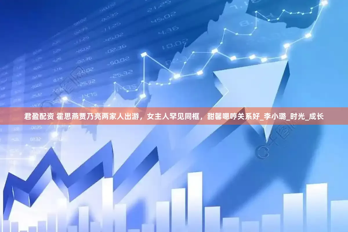 君盈配资 霍思燕贾乃亮两家人出游，女主人罕见同框，甜馨嗯哼关系好_李小璐_时光_成长
