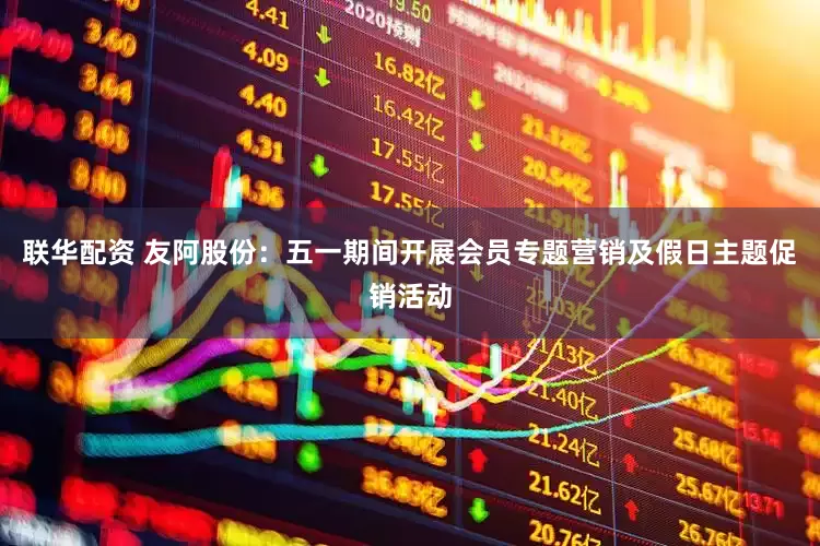 联华配资 友阿股份：五一期间开展会员专题营销及假日主题促销活动