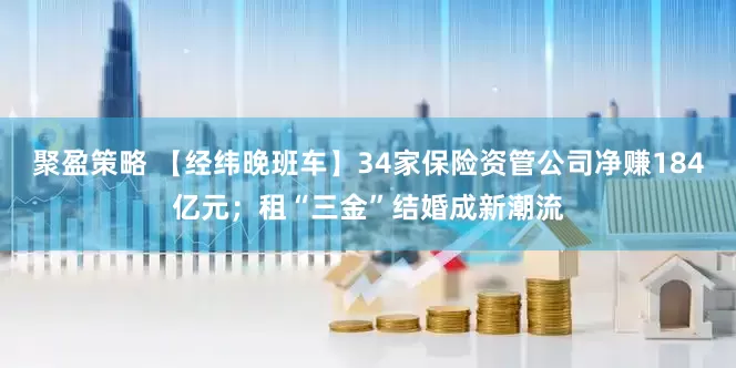 聚盈策略 【经纬晚班车】34家保险资管公司净赚184亿元；租“三金”结婚成新潮流