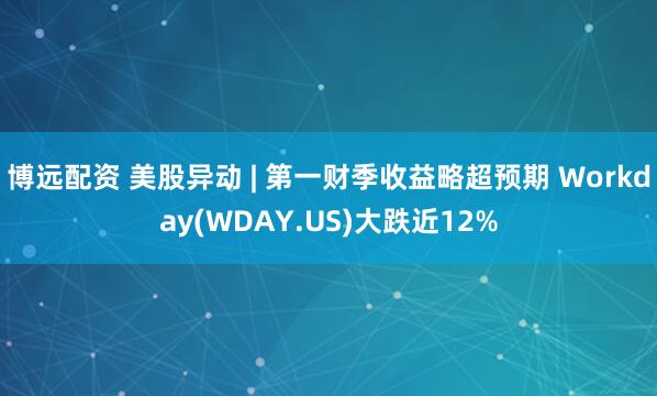 博远配资 美股异动 | 第一财季收益略超预期 Workday(WDAY.US)大跌近12%