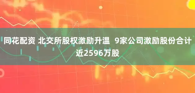 同花配资 北交所股权激励升温  9家公司激励股份合计近2596万股
