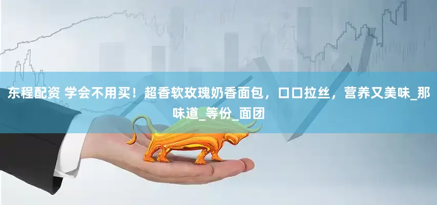 东程配资 学会不用买！超香软玫瑰奶香面包，口口拉丝，营养又美味_那味道_等份_面团