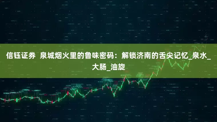 信钰证券  泉城烟火里的鲁味密码：解锁济南的舌尖记忆_泉水_大肠_油旋