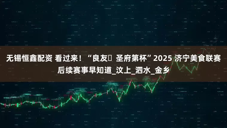 无锡恒鑫配资 看过来！“良友・圣府第杯”2025 济宁美食联赛后续赛事早知道_汶上_泗水_金乡