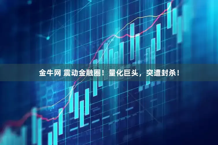 金牛网 震动金融圈！量化巨头，突遭封杀！