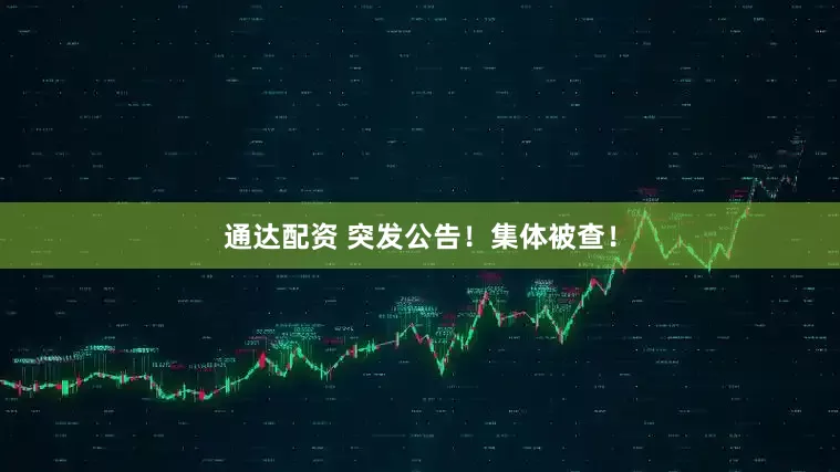 通达配资 突发公告！集体被查！