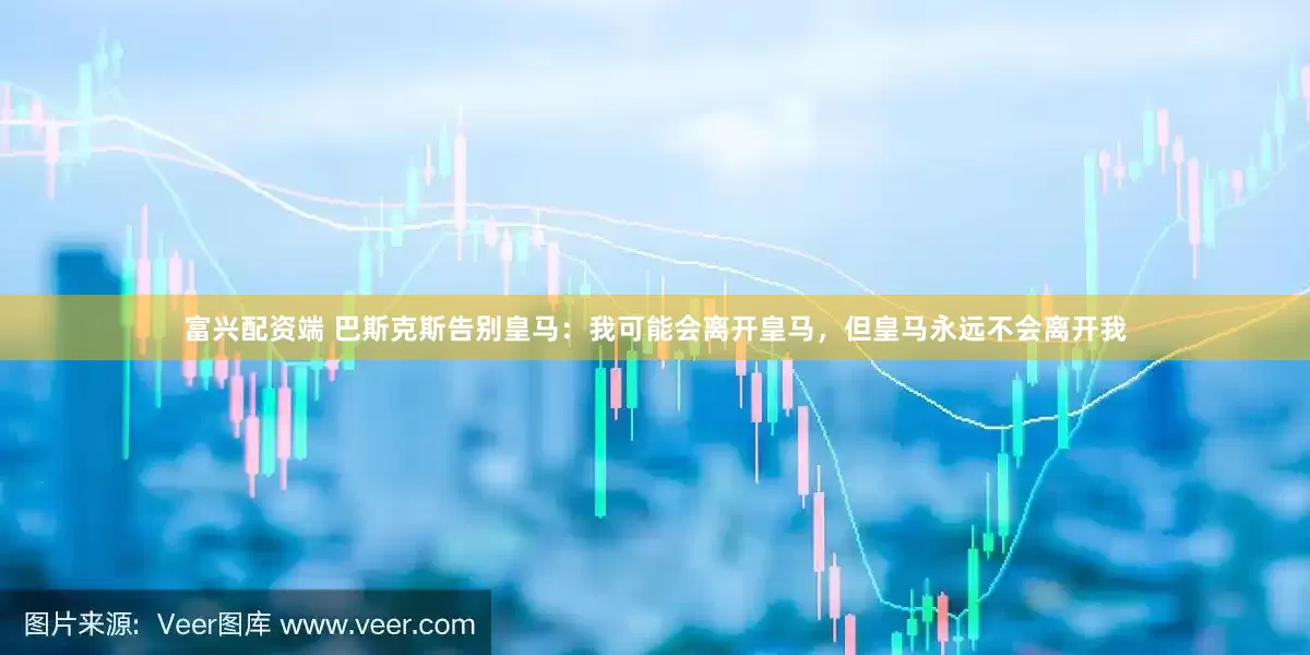 富兴配资端 巴斯克斯告别皇马：我可能会离开皇马，但皇马永远不会离开我