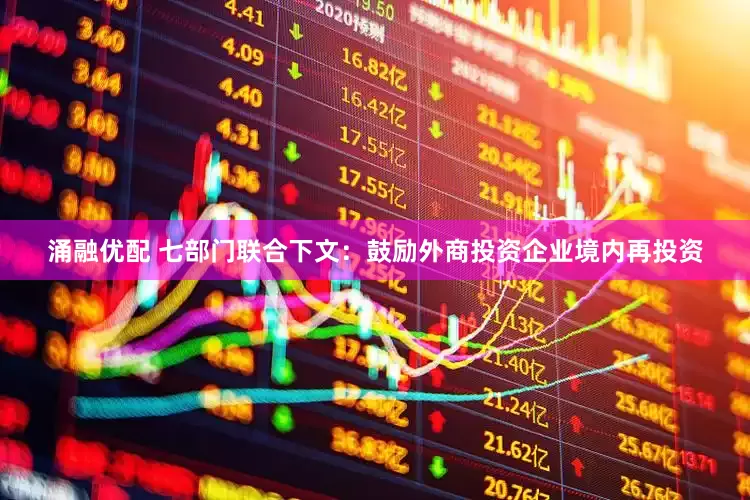 涌融优配 七部门联合下文：鼓励外商投资企业境内再投资