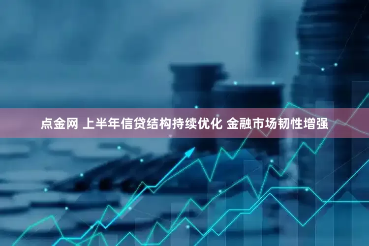 点金网 上半年信贷结构持续优化 金融市场韧性增强