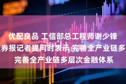 优配良品 工信部总工程师谢少锋在回答中国证券报记者提问时表示 完善全产业链多层次金融体系
