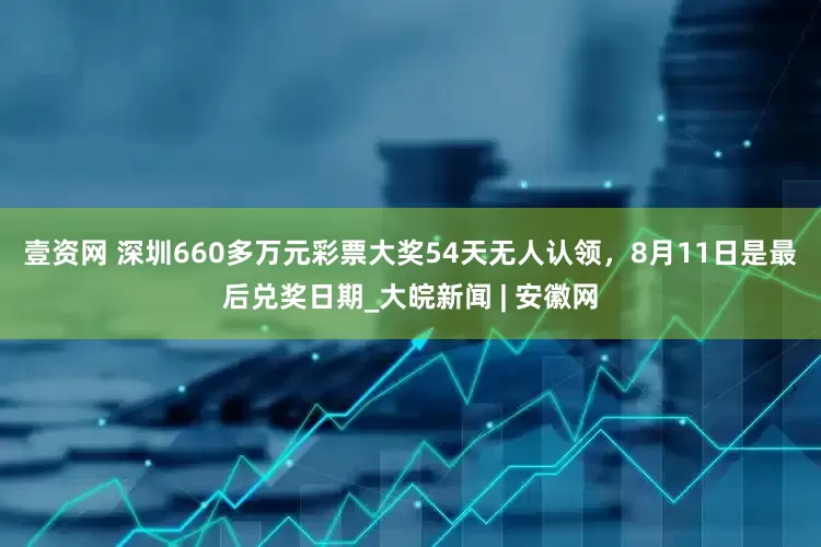 壹资网 ﻿深圳660多万元彩票大奖54天无人认领，8月11日是最后兑奖日期_大皖新闻 | 安徽网