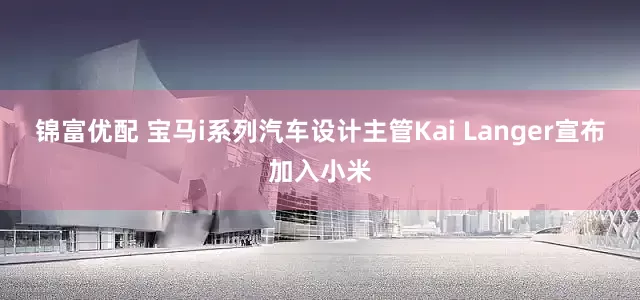 锦富优配 宝马i系列汽车设计主管Kai Langer宣布加入小米