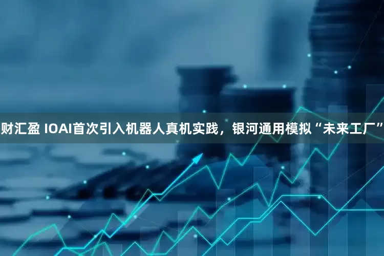 财汇盈 IOAI首次引入机器人真机实践，银河通用模拟“未来工厂”