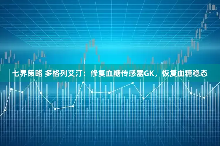 七界策略 多格列艾汀：修复血糖传感器GK，恢复血糖稳态