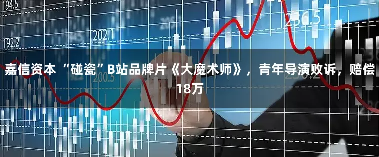 嘉信资本 “碰瓷”B站品牌片《大魔术师》，青年导演败诉，赔偿18万