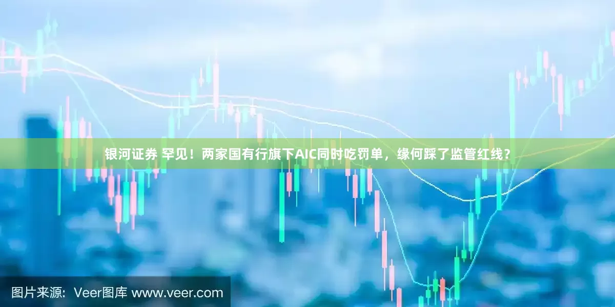 银河证券 罕见！两家国有行旗下AIC同时吃罚单，缘何踩了监管红线？