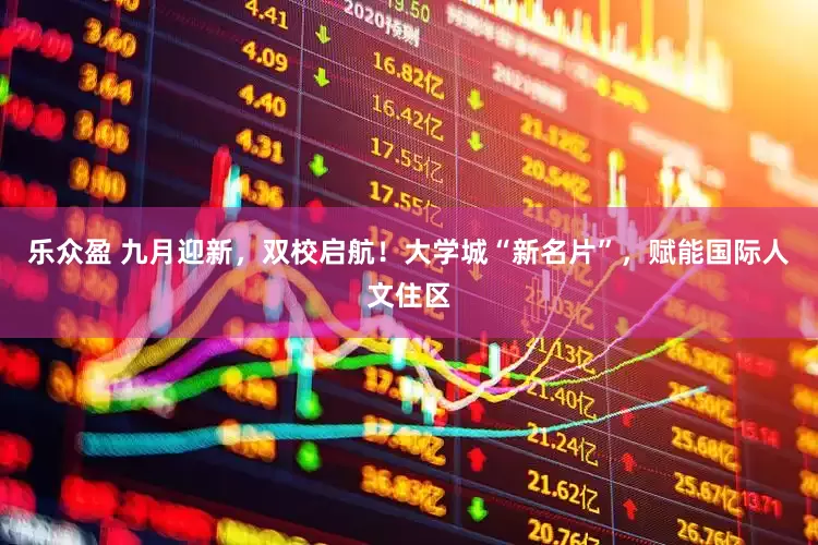 乐众盈 九月迎新，双校启航！大学城“新名片”，赋能国际人文住区
