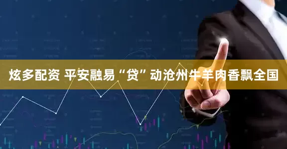 炫多配资 平安融易“贷”动沧州牛羊肉香飘全国