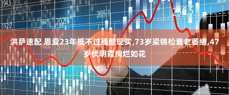 洪萨速配 恩爱23年抵不过残酷现实,73岁梁锦松衰老萎缩,47岁伏明霞绚烂如花
