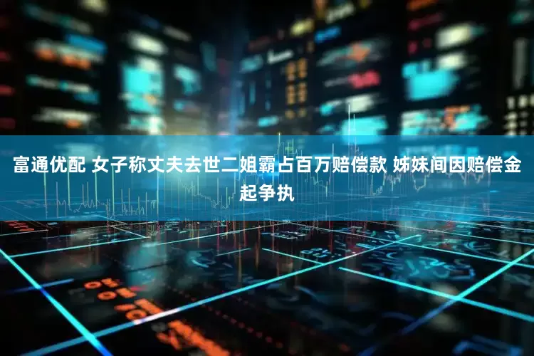 富通优配 女子称丈夫去世二姐霸占百万赔偿款 姊妹间因赔偿金起争执