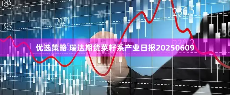 优选策略 瑞达期货菜籽系产业日报20250609