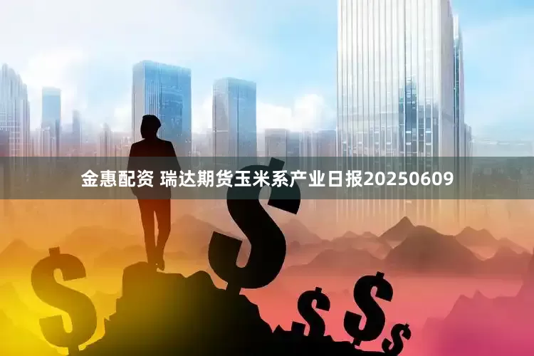 金惠配资 瑞达期货玉米系产业日报20250609