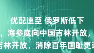 优配速至 俄罗斯低下高昂头颅，海参崴向中国吉林开放，消除百年国耻更近了