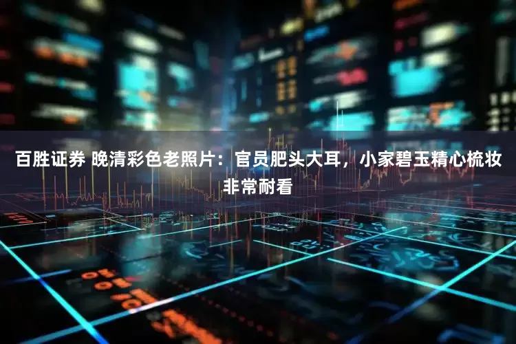 百胜证券 晚清彩色老照片:官员肥头大耳,小家碧玉精心梳妆非常耐看