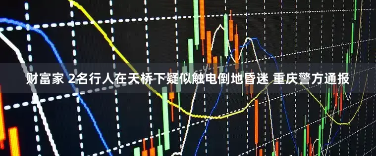 财富家 2名行人在天桥下疑似触电倒地昏迷 重庆警方通报
