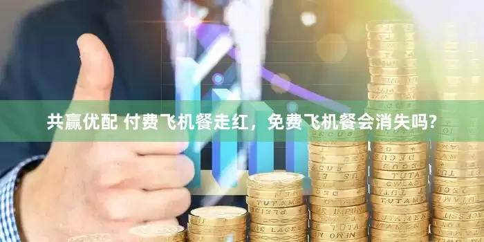 共赢优配 付费飞机餐走红，免费飞机餐会消失吗?